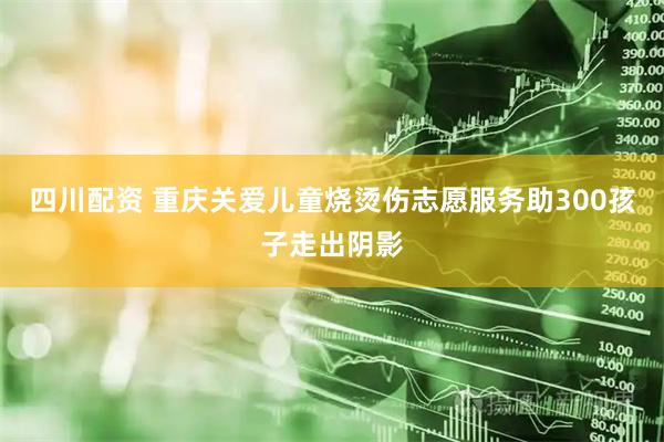 四川配资 重庆关爱儿童烧烫伤志愿服务助300孩子走出阴影