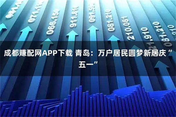 成都赚配网APP下载 青岛：万户居民圆梦新居庆“五一”