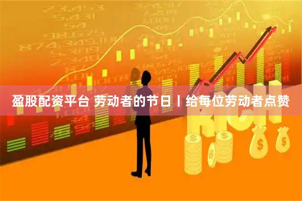 盈股配资平台 劳动者的节日丨给每位劳动者点赞