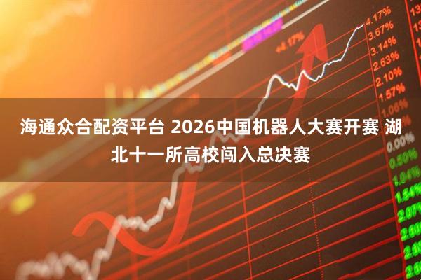 海通众合配资平台 2026中国机器人大赛开赛 湖北十一所高校闯入总决赛