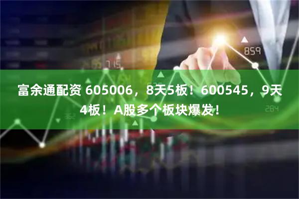 富余通配资 605006，8天5板！600545，9天4板！A股多个板块爆发！