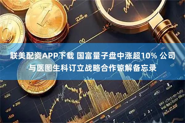 联美配资APP下载 国富量子盘中涨超10% 公司与医图生科订立战略合作谅解备忘录