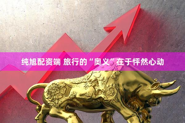纯旭配资端 旅行的“奥义”在于怦然心动