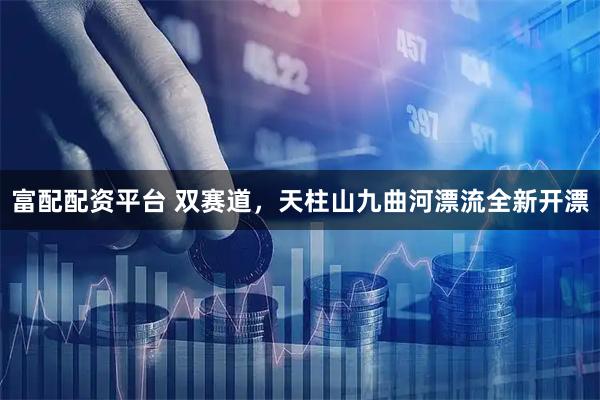 富配配资平台 双赛道，天柱山九曲河漂流全新开漂