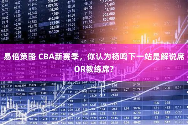易倍策略 CBA新赛季，你认为杨鸣下一站是解说席OR教练席?