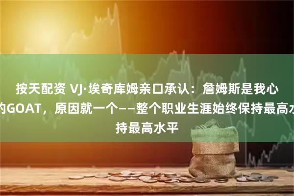 按天配资 VJ·埃奇库姆亲口承认：詹姆斯是我心中的GOAT，原因就一个——整个职业生涯始终保持最高水平