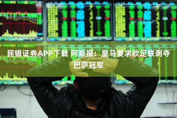 民银证券APP下载 阿斯报：皇马要求欧足联剥夺巴萨冠军