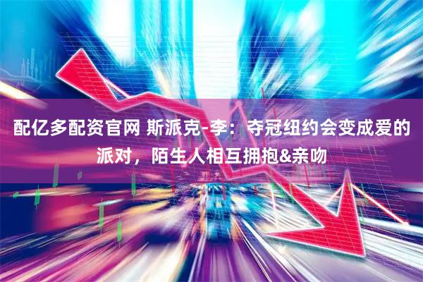 配亿多配资官网 斯派克-李：夺冠纽约会变成爱的派对，陌生人相互拥抱&亲吻