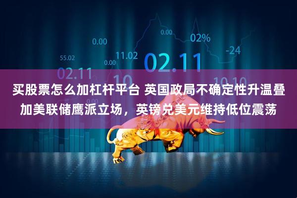 买股票怎么加杠杆平台 英国政局不确定性升温叠加美联储鹰派立场，英镑兑美元维持低位震荡