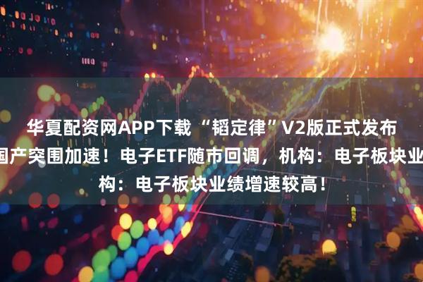 华夏配资网APP下载 “韬定律”V2版正式发布！先进封装国产突围加速！电子ETF随市回调，机构：电子板块业绩增速较高！