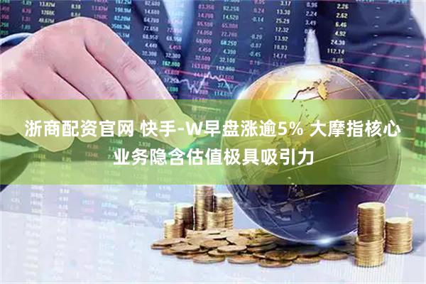 浙商配资官网 快手-W早盘涨逾5% 大摩指核心业务隐含估值极具吸引力