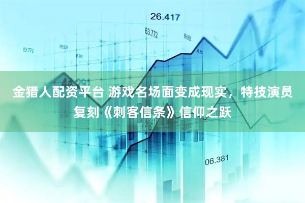 金猎人配资平台 游戏名场面变成现实,特技演员复刻《刺客信条》信仰之跃