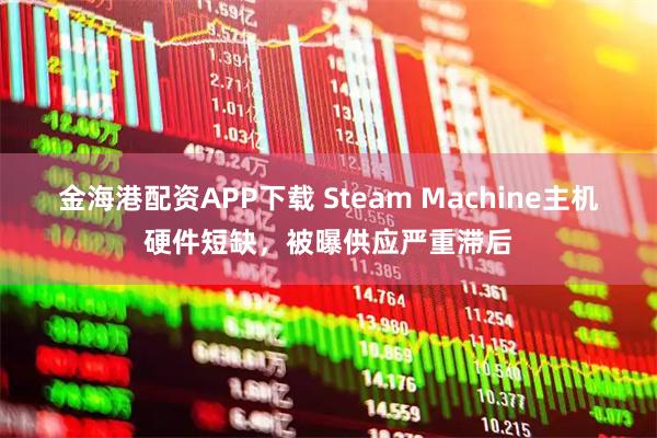 金海港配资APP下载 Steam Machine主机硬件短缺,被曝供应严重滞后