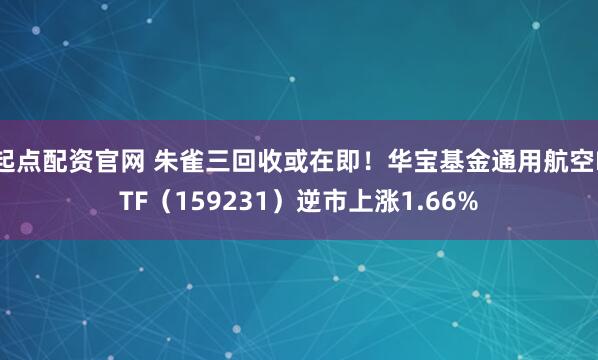 起点配资官网 朱雀三回收或在即！华宝基金通用航空ETF（159231）逆市上涨1.66%